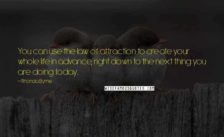 Rhonda Byrne Quotes: You can use the law of attraction to create your whole life in advance, right down to the next thing you are doing today.