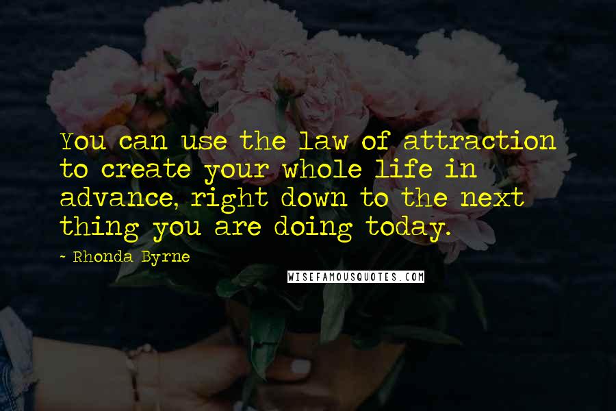 Rhonda Byrne Quotes: You can use the law of attraction to create your whole life in advance, right down to the next thing you are doing today.