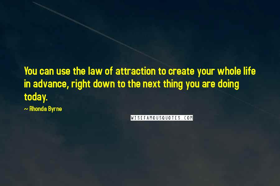 Rhonda Byrne Quotes: You can use the law of attraction to create your whole life in advance, right down to the next thing you are doing today.