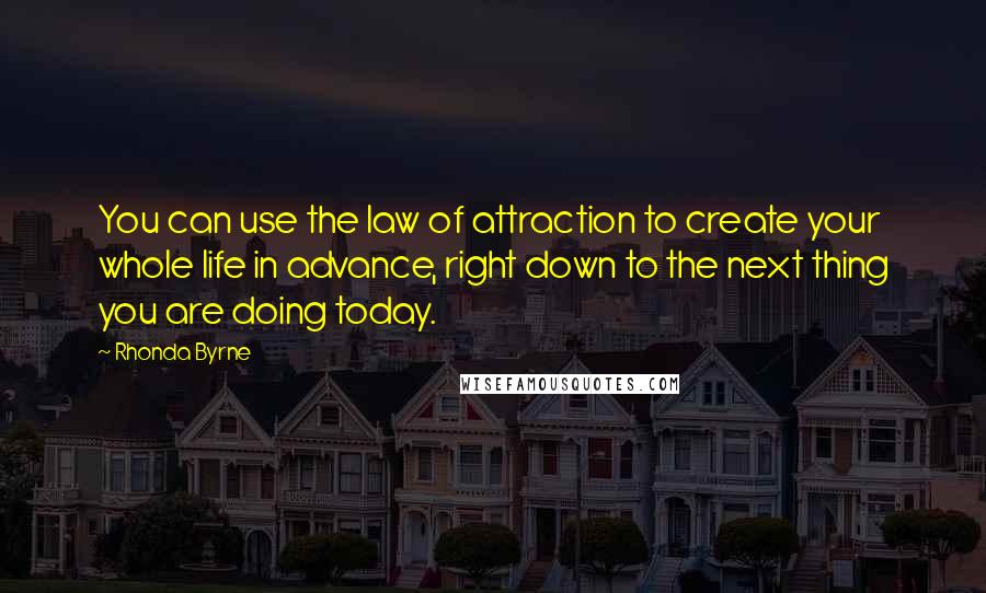 Rhonda Byrne Quotes: You can use the law of attraction to create your whole life in advance, right down to the next thing you are doing today.