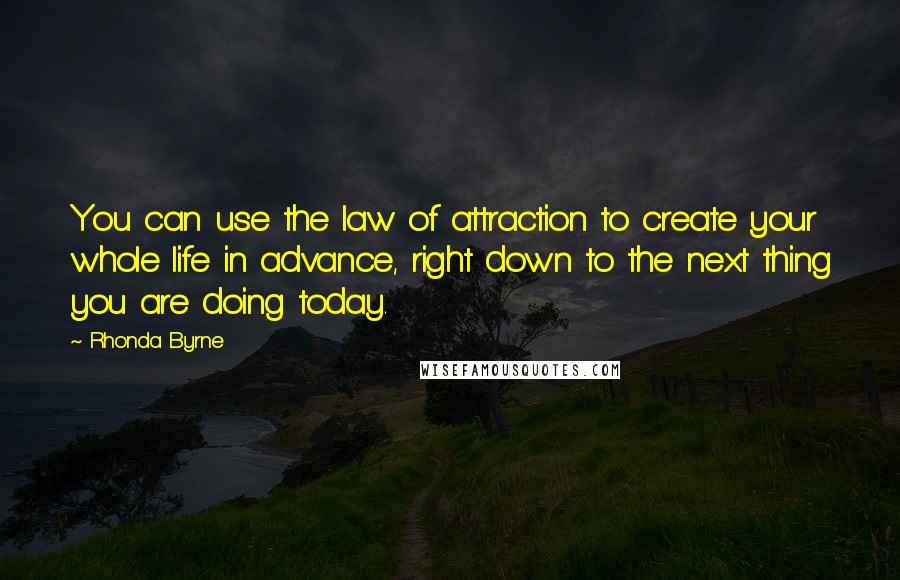 Rhonda Byrne Quotes: You can use the law of attraction to create your whole life in advance, right down to the next thing you are doing today.