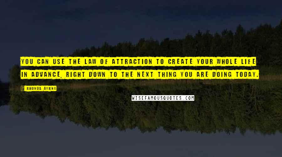 Rhonda Byrne Quotes: You can use the law of attraction to create your whole life in advance, right down to the next thing you are doing today.