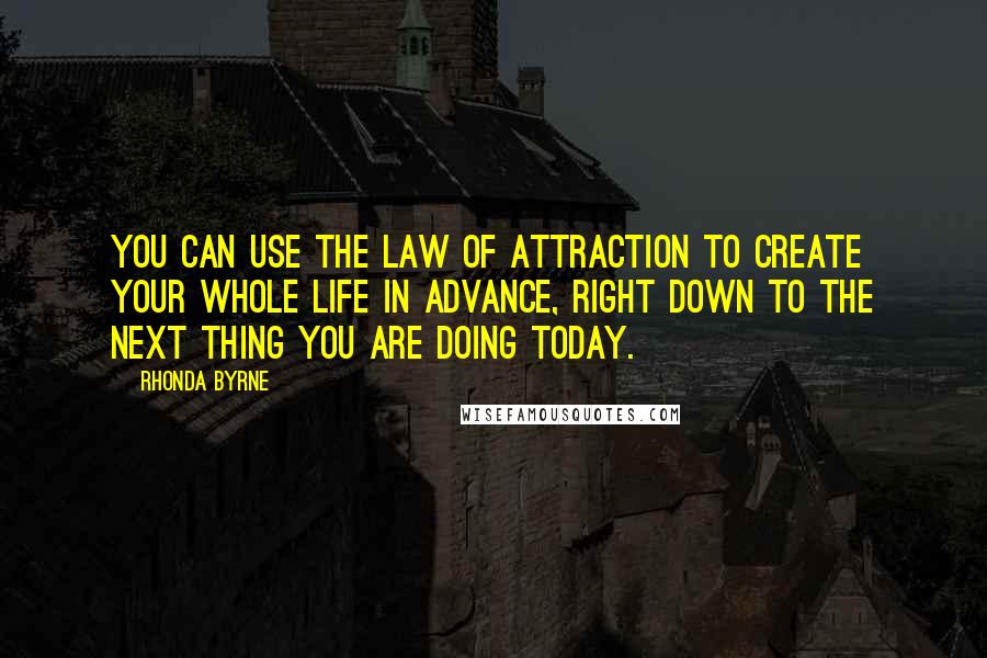 Rhonda Byrne Quotes: You can use the law of attraction to create your whole life in advance, right down to the next thing you are doing today.