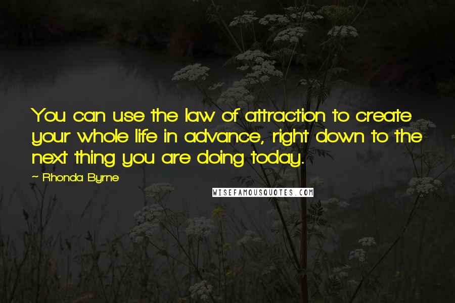 Rhonda Byrne Quotes: You can use the law of attraction to create your whole life in advance, right down to the next thing you are doing today.