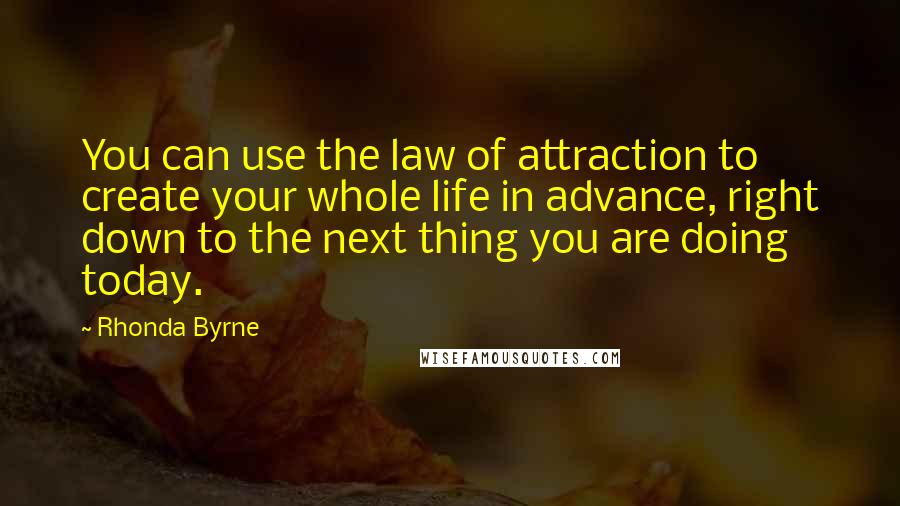 Rhonda Byrne Quotes: You can use the law of attraction to create your whole life in advance, right down to the next thing you are doing today.