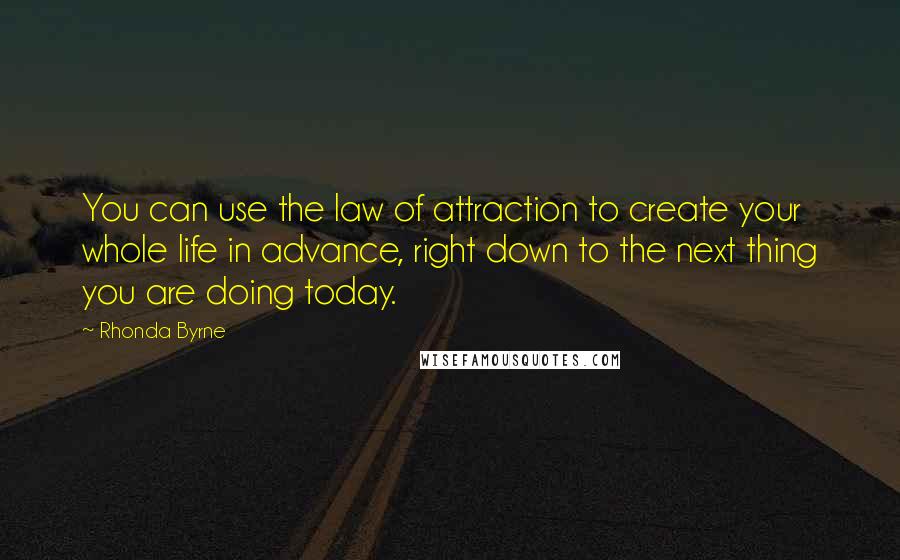 Rhonda Byrne Quotes: You can use the law of attraction to create your whole life in advance, right down to the next thing you are doing today.