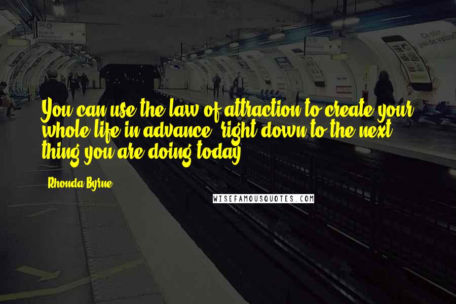 Rhonda Byrne Quotes: You can use the law of attraction to create your whole life in advance, right down to the next thing you are doing today.