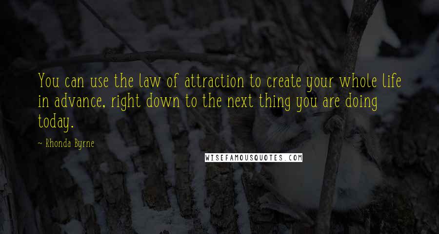 Rhonda Byrne Quotes: You can use the law of attraction to create your whole life in advance, right down to the next thing you are doing today.