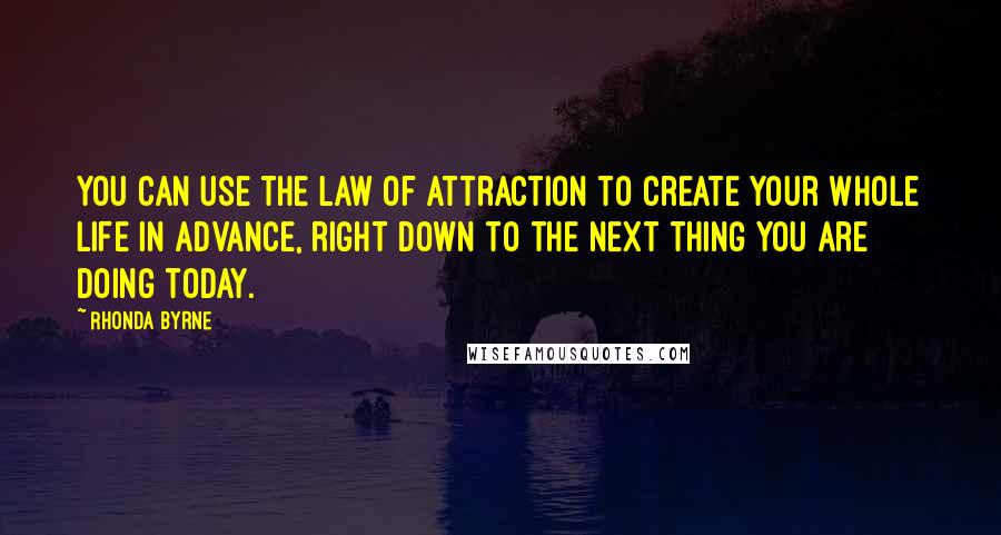 Rhonda Byrne Quotes: You can use the law of attraction to create your whole life in advance, right down to the next thing you are doing today.