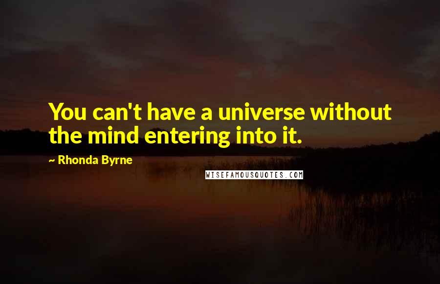 Rhonda Byrne Quotes: You can't have a universe without the mind entering into it.