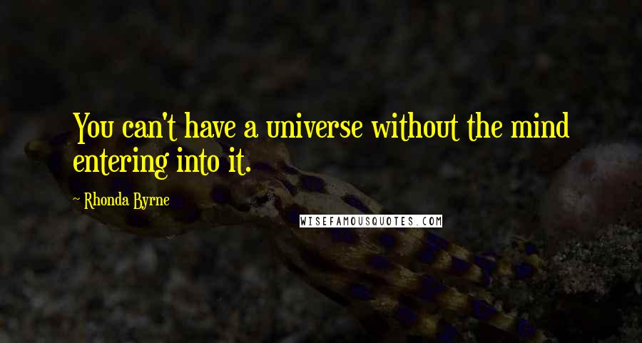 Rhonda Byrne Quotes: You can't have a universe without the mind entering into it.