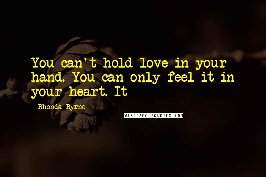 Rhonda Byrne Quotes: You can't hold love in your hand. You can only feel it in your heart. It