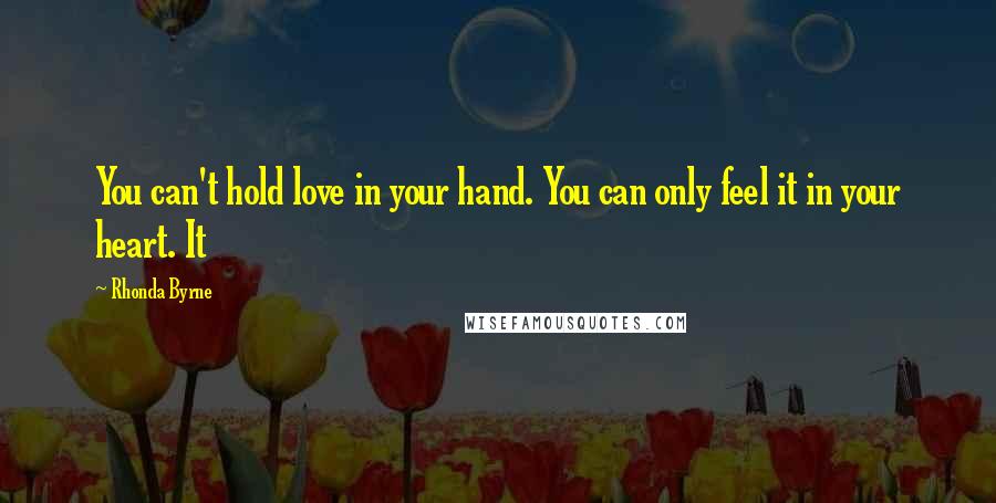 Rhonda Byrne Quotes: You can't hold love in your hand. You can only feel it in your heart. It