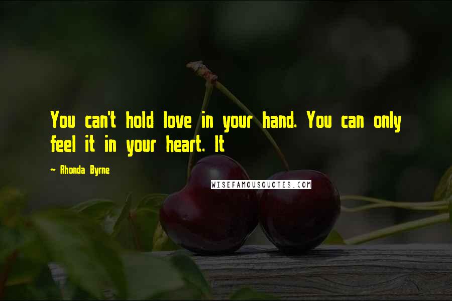 Rhonda Byrne Quotes: You can't hold love in your hand. You can only feel it in your heart. It