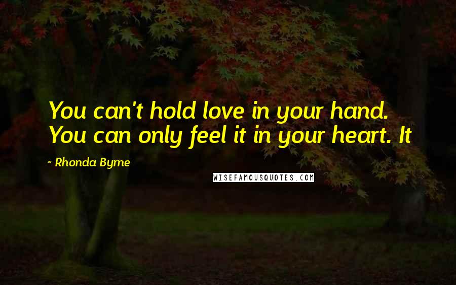 Rhonda Byrne Quotes: You can't hold love in your hand. You can only feel it in your heart. It