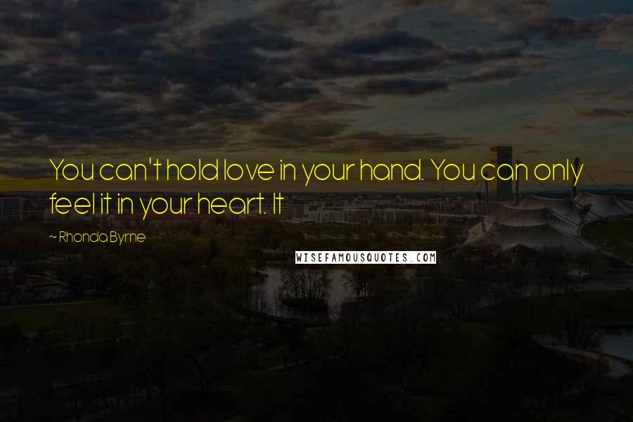 Rhonda Byrne Quotes: You can't hold love in your hand. You can only feel it in your heart. It