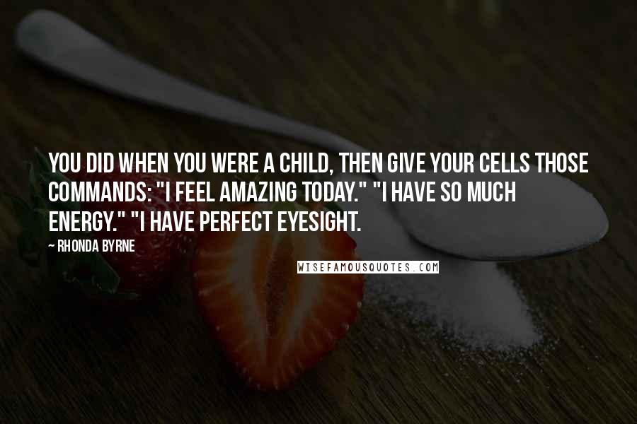 Rhonda Byrne Quotes: You did when you were a child, then give your cells those commands: "I feel amazing today." "I have so much energy." "I have perfect eyesight.