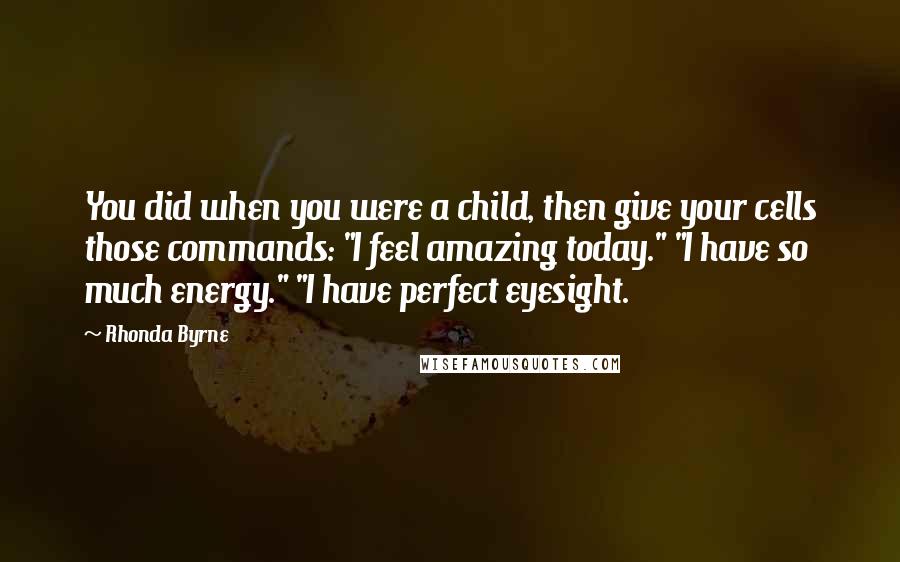 Rhonda Byrne Quotes: You did when you were a child, then give your cells those commands: "I feel amazing today." "I have so much energy." "I have perfect eyesight.