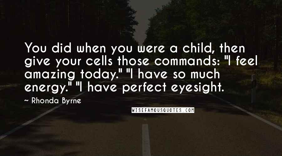 Rhonda Byrne Quotes: You did when you were a child, then give your cells those commands: "I feel amazing today." "I have so much energy." "I have perfect eyesight.