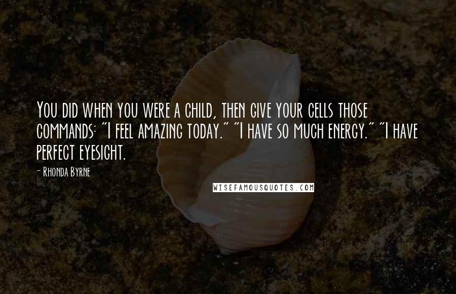 Rhonda Byrne Quotes: You did when you were a child, then give your cells those commands: "I feel amazing today." "I have so much energy." "I have perfect eyesight.