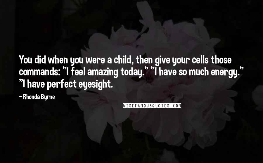 Rhonda Byrne Quotes: You did when you were a child, then give your cells those commands: "I feel amazing today." "I have so much energy." "I have perfect eyesight.