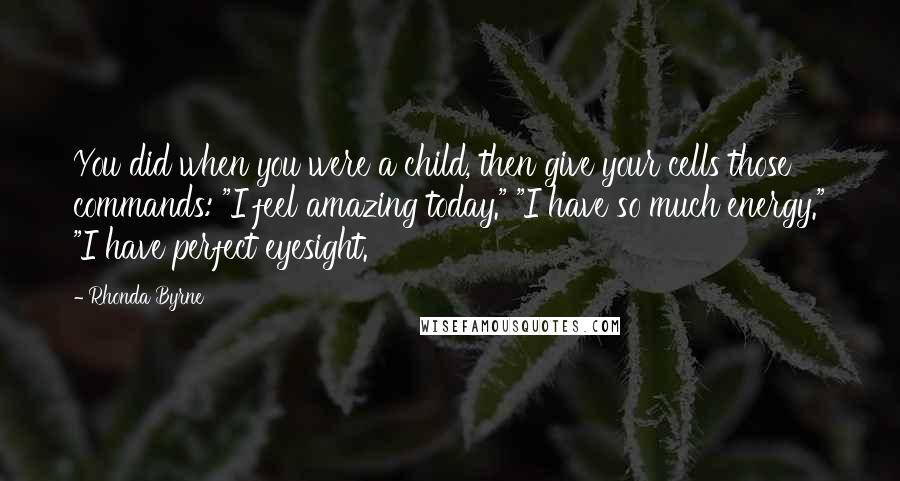 Rhonda Byrne Quotes: You did when you were a child, then give your cells those commands: "I feel amazing today." "I have so much energy." "I have perfect eyesight.