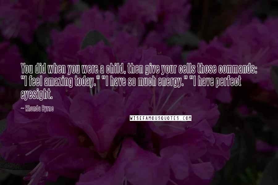 Rhonda Byrne Quotes: You did when you were a child, then give your cells those commands: "I feel amazing today." "I have so much energy." "I have perfect eyesight.