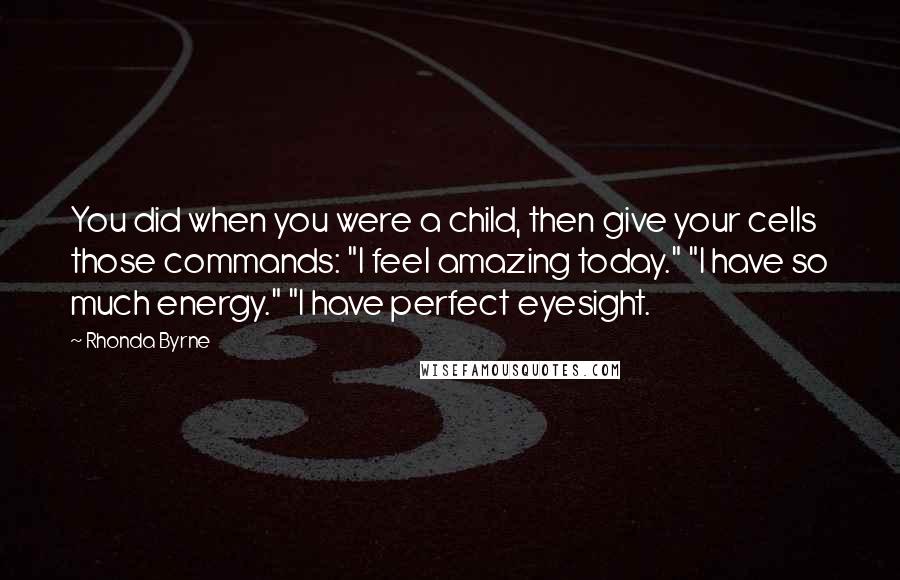 Rhonda Byrne Quotes: You did when you were a child, then give your cells those commands: "I feel amazing today." "I have so much energy." "I have perfect eyesight.