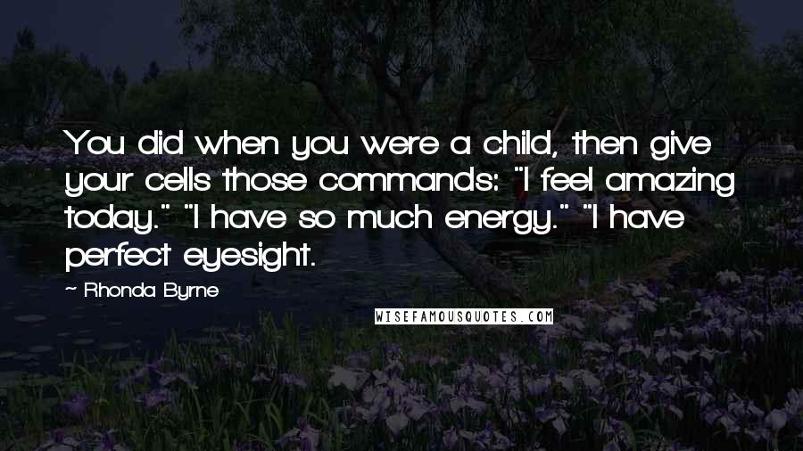 Rhonda Byrne Quotes: You did when you were a child, then give your cells those commands: "I feel amazing today." "I have so much energy." "I have perfect eyesight.