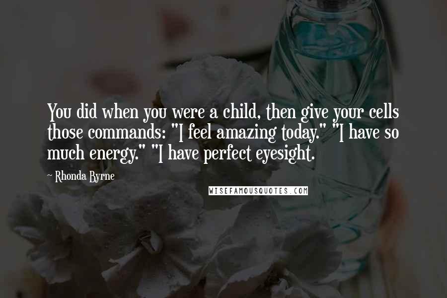 Rhonda Byrne Quotes: You did when you were a child, then give your cells those commands: "I feel amazing today." "I have so much energy." "I have perfect eyesight.