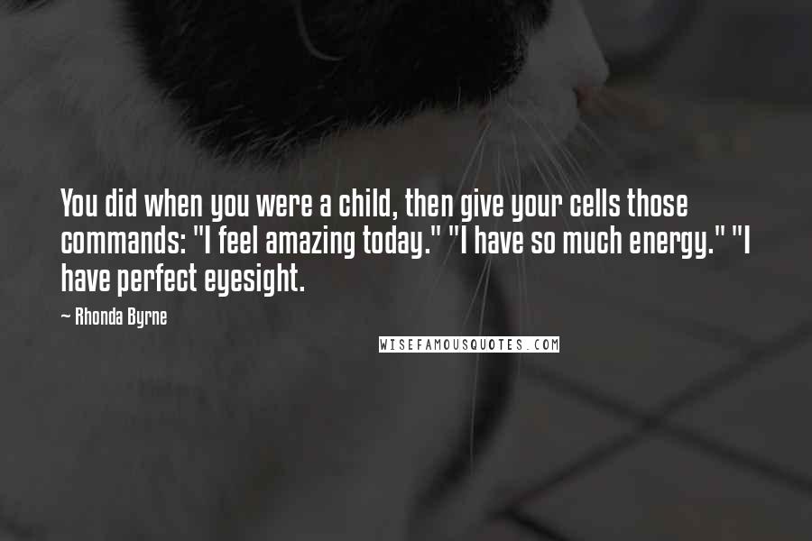 Rhonda Byrne Quotes: You did when you were a child, then give your cells those commands: "I feel amazing today." "I have so much energy." "I have perfect eyesight.