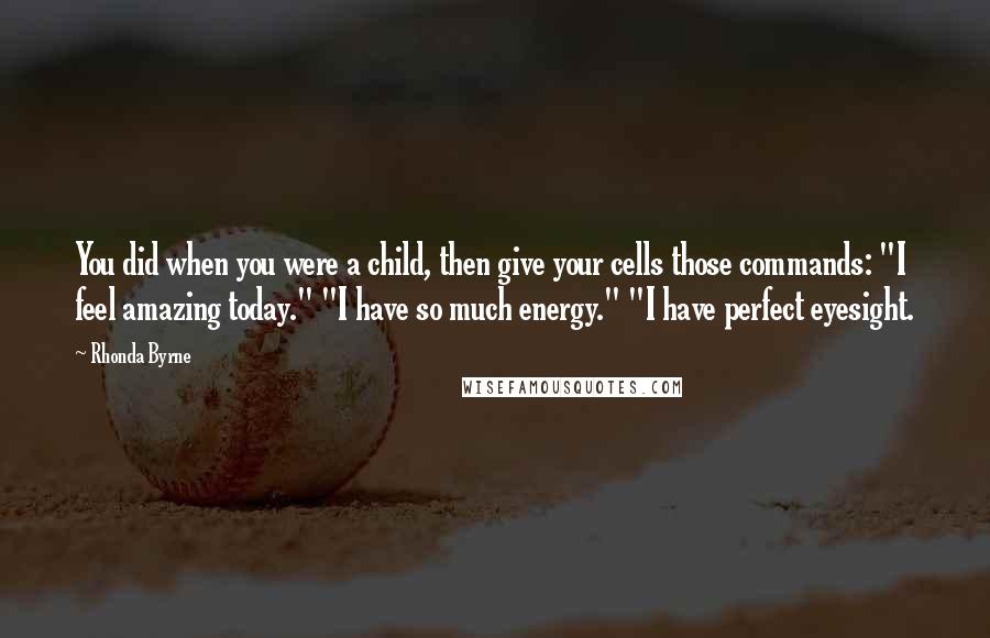 Rhonda Byrne Quotes: You did when you were a child, then give your cells those commands: "I feel amazing today." "I have so much energy." "I have perfect eyesight.