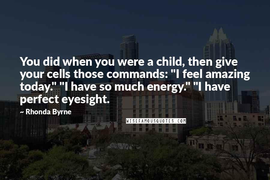 Rhonda Byrne Quotes: You did when you were a child, then give your cells those commands: "I feel amazing today." "I have so much energy." "I have perfect eyesight.