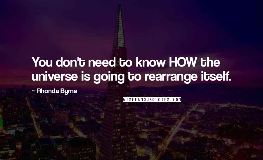 Rhonda Byrne Quotes: You don't need to know HOW the universe is going to rearrange itself.