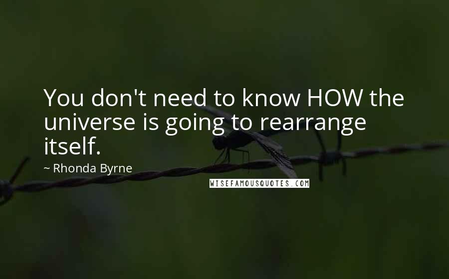 Rhonda Byrne Quotes: You don't need to know HOW the universe is going to rearrange itself.
