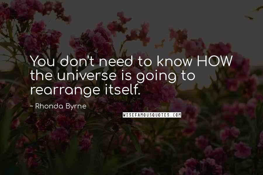 Rhonda Byrne Quotes: You don't need to know HOW the universe is going to rearrange itself.