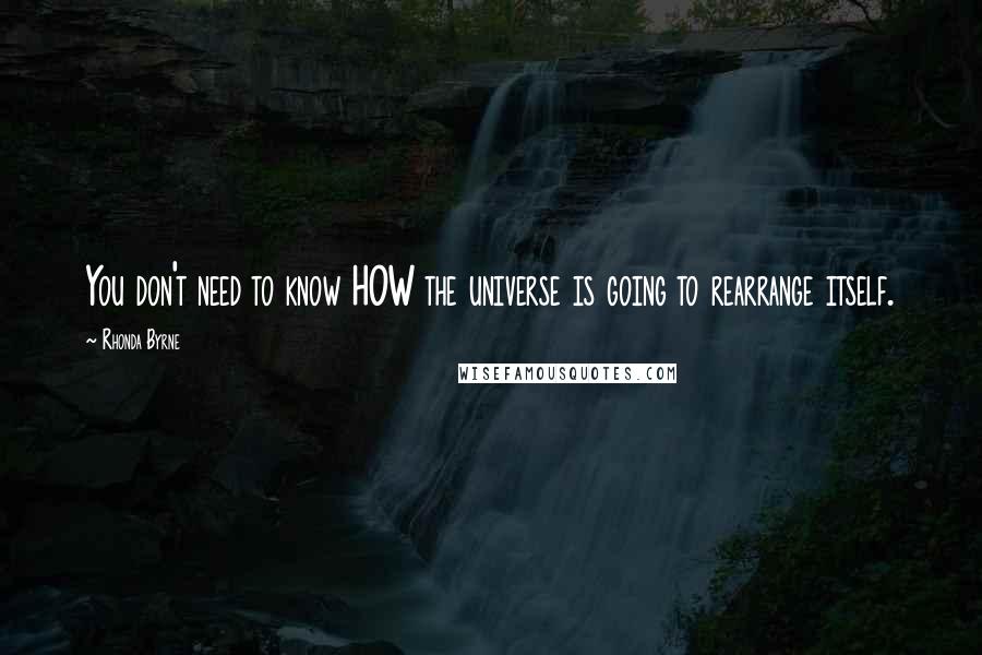 Rhonda Byrne Quotes: You don't need to know HOW the universe is going to rearrange itself.