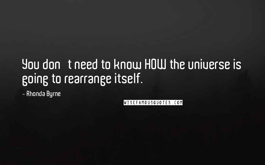 Rhonda Byrne Quotes: You don't need to know HOW the universe is going to rearrange itself.