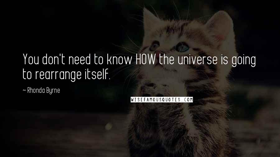 Rhonda Byrne Quotes: You don't need to know HOW the universe is going to rearrange itself.