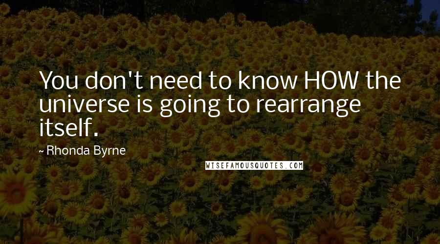 Rhonda Byrne Quotes: You don't need to know HOW the universe is going to rearrange itself.