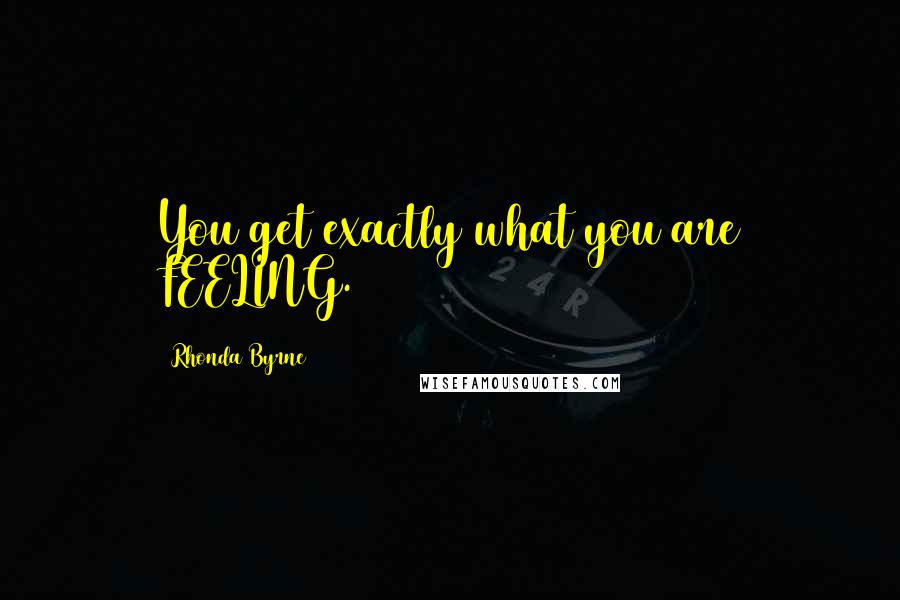 Rhonda Byrne Quotes: You get exactly what you are FEELING.