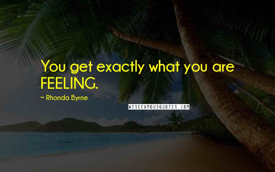 Rhonda Byrne Quotes: You get exactly what you are FEELING.