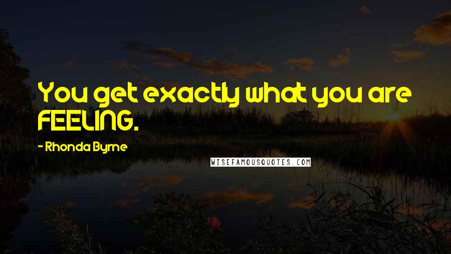 Rhonda Byrne Quotes: You get exactly what you are FEELING.