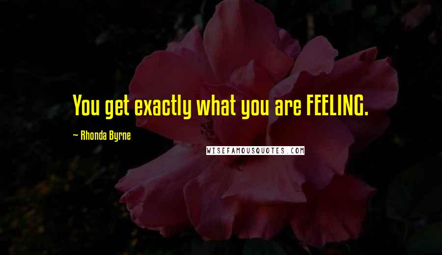 Rhonda Byrne Quotes: You get exactly what you are FEELING.