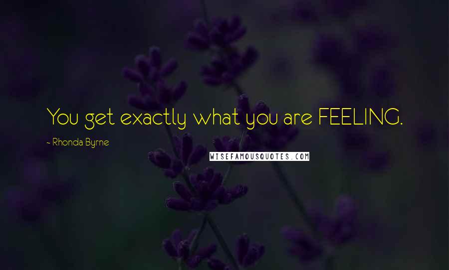 Rhonda Byrne Quotes: You get exactly what you are FEELING.