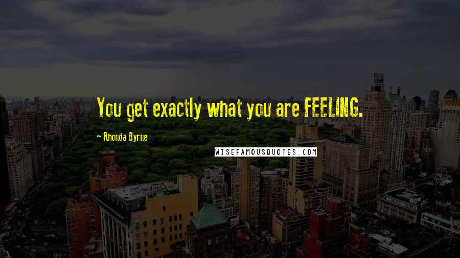 Rhonda Byrne Quotes: You get exactly what you are FEELING.