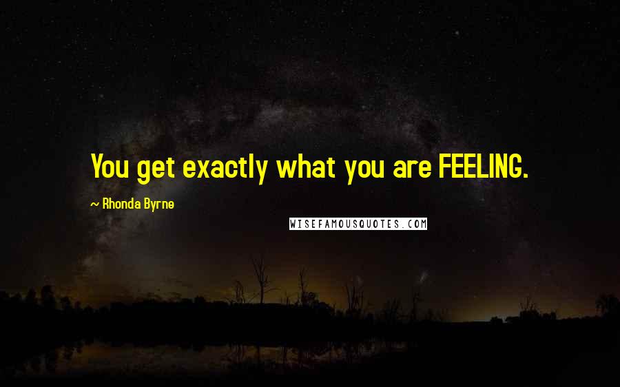 Rhonda Byrne Quotes: You get exactly what you are FEELING.