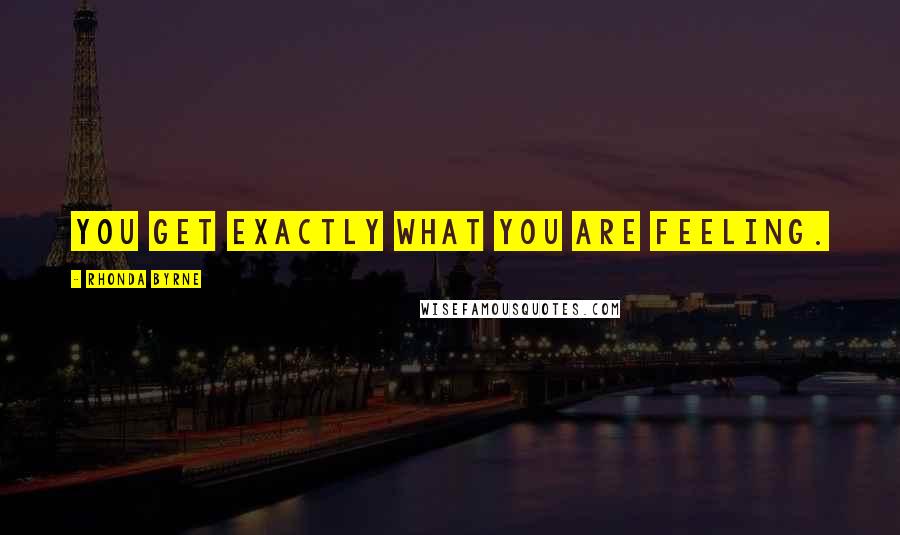 Rhonda Byrne Quotes: You get exactly what you are FEELING.