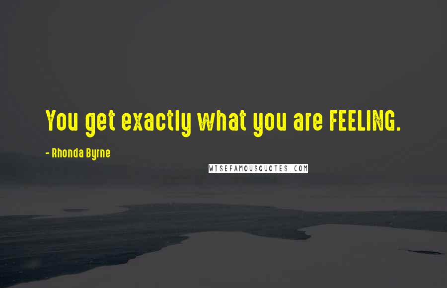 Rhonda Byrne Quotes: You get exactly what you are FEELING.