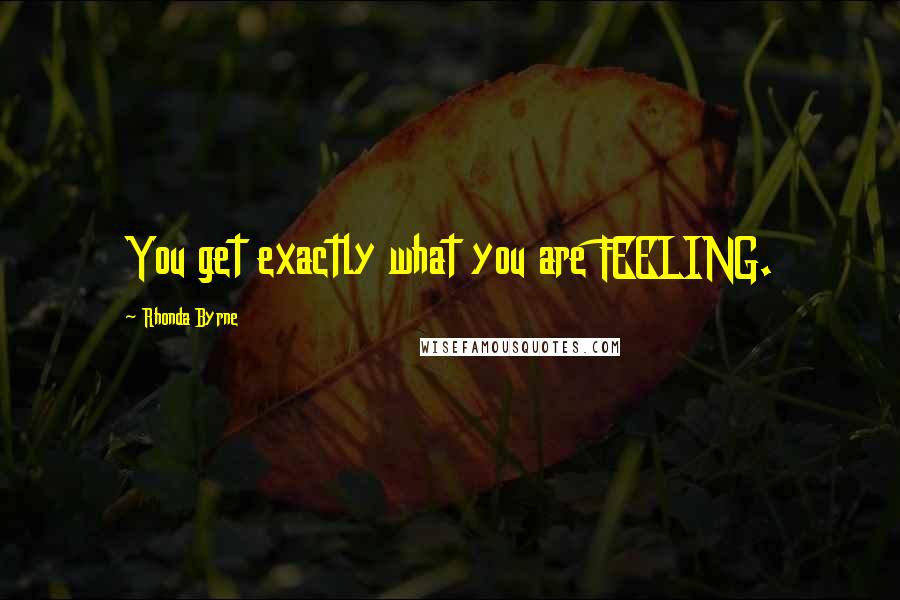 Rhonda Byrne Quotes: You get exactly what you are FEELING.